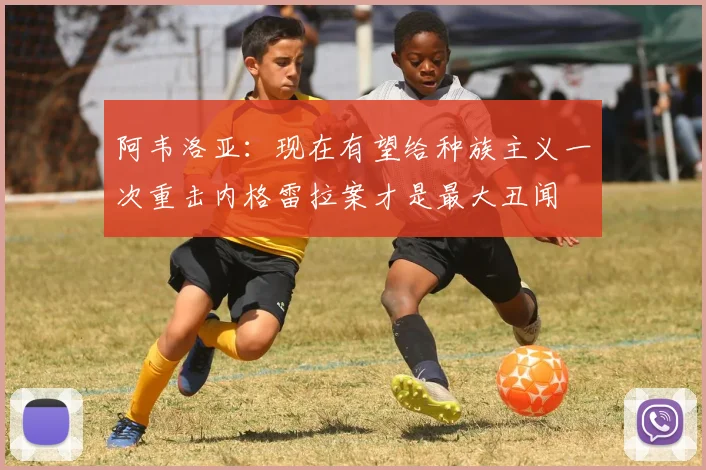 阿韦洛亚：现在有望给种族主义一次重击内格雷拉案才是最大丑闻