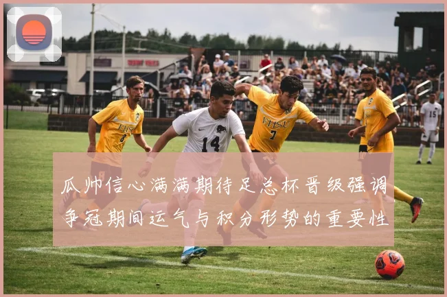 瓜帅信心满满期待足总杯晋级强调争冠期间运气与积分形势的重要性