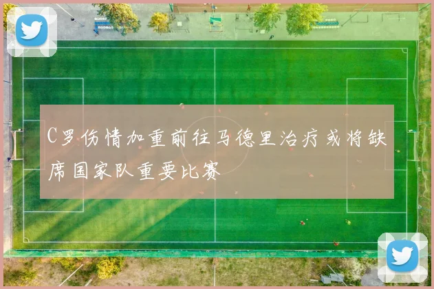 C罗伤情加重前往马德里治疗或将缺席国家队重要比赛