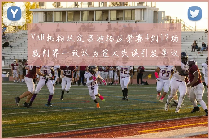 VAR机构认定吕迪格应禁赛4到12场裁判界一致认为重大失误引发争议