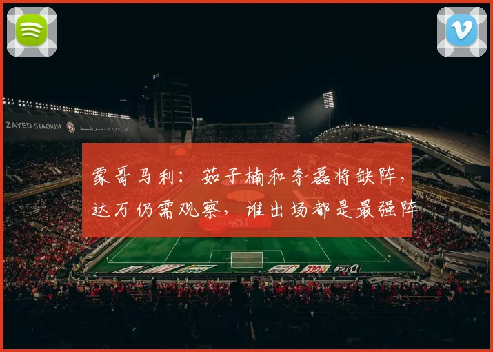 蒙哥马利：茹子楠和李磊将缺阵，达万仍需观察，谁出场都是最强阵