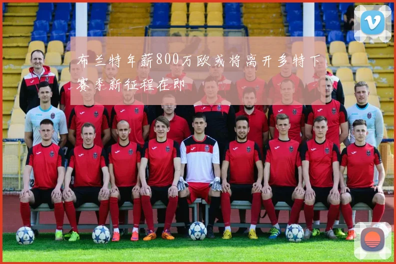 布兰特年薪800万欧或将离开多特下赛季新征程在即