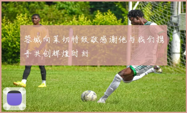 蓉城向莱切特致敬感谢他与我们携手共创辉煌时刻