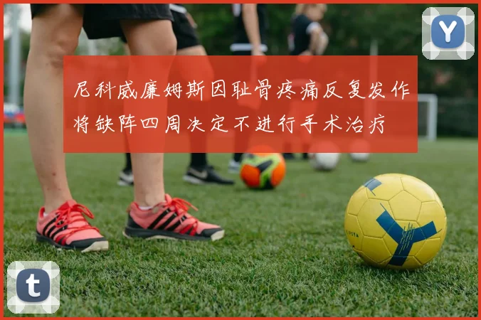 尼科威廉姆斯因耻骨疼痛反复发作将缺阵四周决定不进行手术治疗