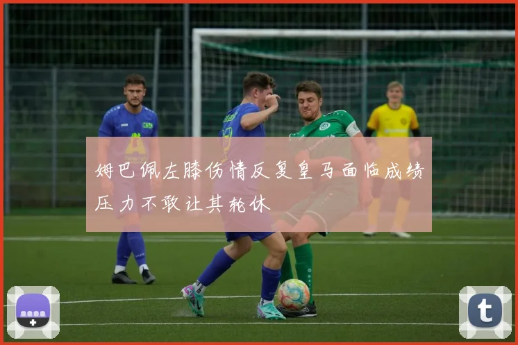 姆巴佩左膝伤情反复皇马面临成绩压力不敢让其轮休