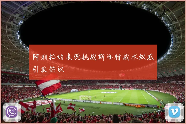 阿利松的表现挑战斯洛特战术权威引发热议