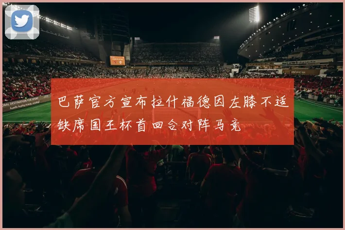 巴萨官方宣布拉什福德因左膝不适缺席国王杯首回合对阵马竞