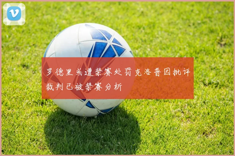 罗德里或遭禁赛处罚克洛普因批评裁判已被禁赛分析
