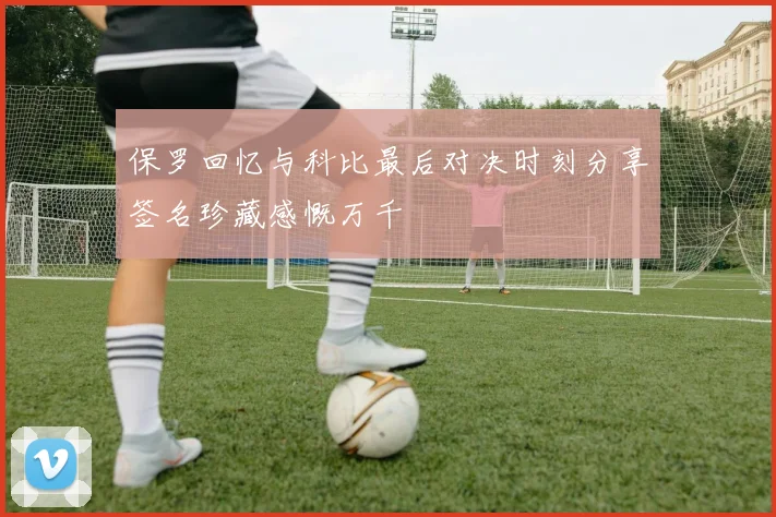 保罗回忆与科比最后对决时刻分享签名珍藏感慨万千