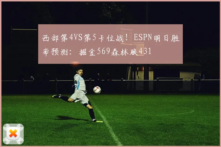 西部第4VS第5卡位战！ESPN明日胜率预测：掘金569森林狼431