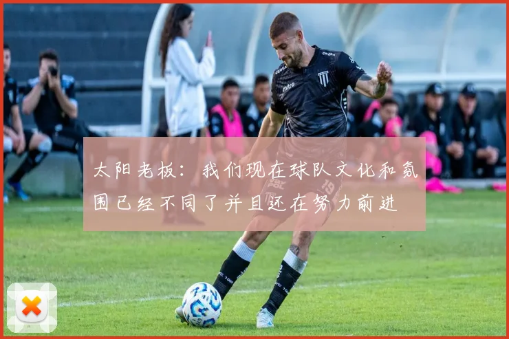 太阳老板：我们现在球队文化和氛围已经不同了并且还在努力前进