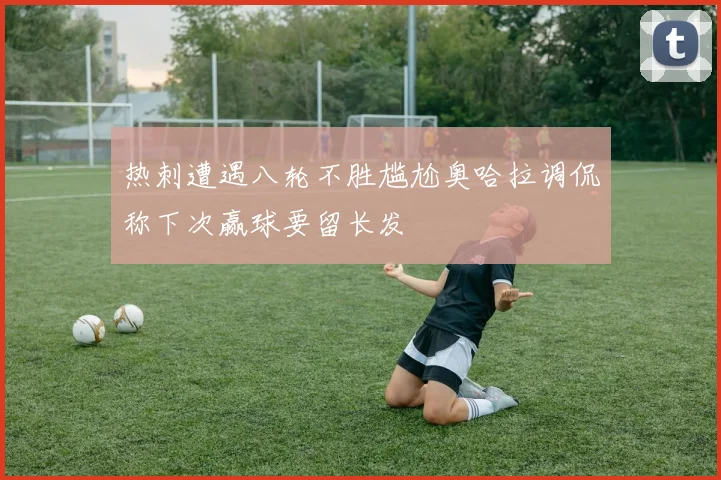 热刺遭遇八轮不胜尴尬奥哈拉调侃称下次赢球要留长发