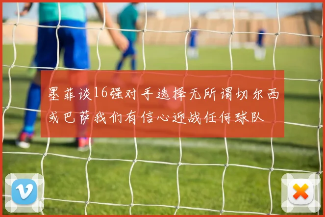 墨菲谈16强对手选择无所谓切尔西或巴萨我们有信心迎战任何球队