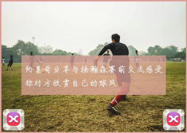 约基奇分享与杨瀚森赛前交流感受称对方欣赏自己的球风