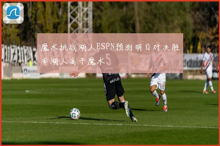 魔术挑战湖人ESPN预测明日对决胜率湖人高于魔术