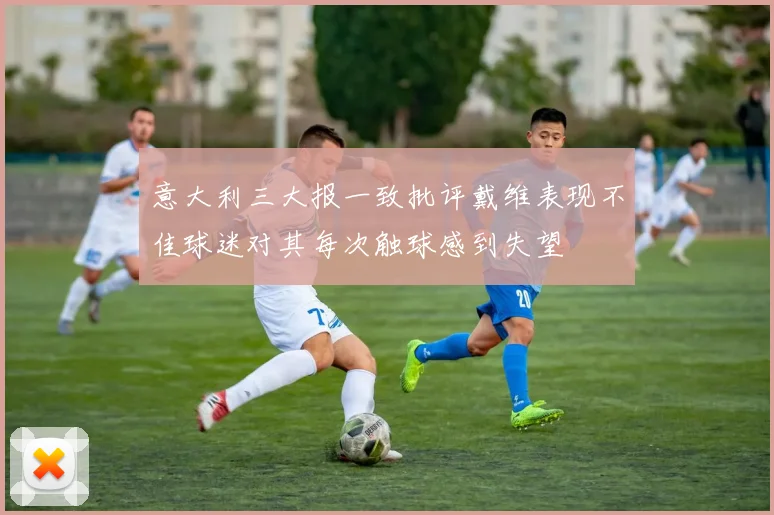 意大利三大报一致批评戴维表现不佳球迷对其每次触球感到失望