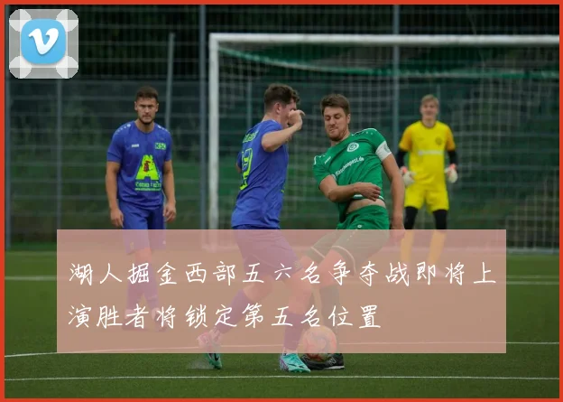 湖人掘金西部五六名争夺战即将上演胜者将锁定第五名位置