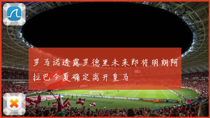 罗马诺透露罗德里未来即将明朗阿拉巴今夏确定离开皇马