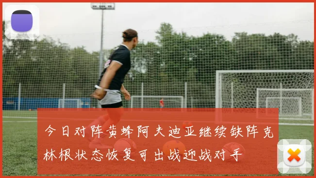 今日对阵黄蜂阿夫迪亚继续缺阵克林根状态恢复可出战迎战对手