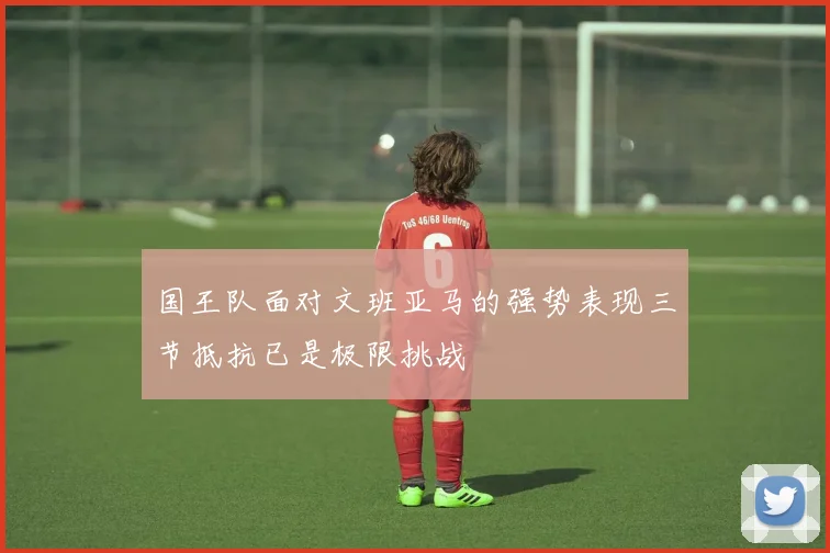 国王队面对文班亚马的强势表现三节抵抗已是极限挑战