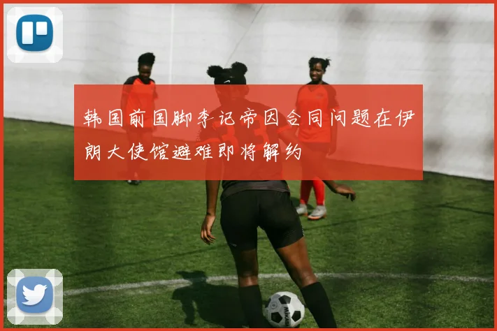 韩国前国脚李记帝因合同问题在伊朗大使馆避难即将解约