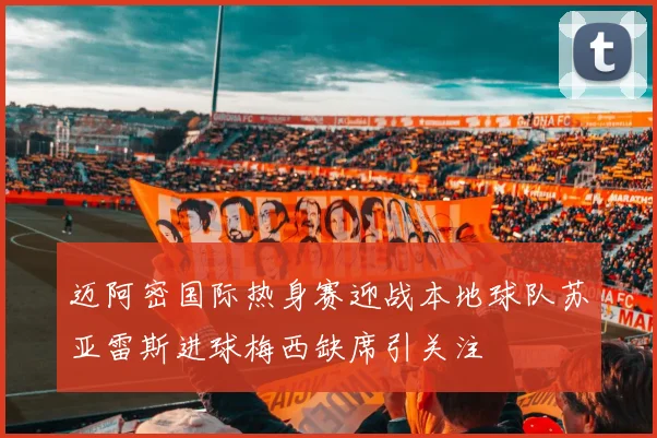 迈阿密国际热身赛迎战本地球队苏亚雷斯进球梅西缺席引关注