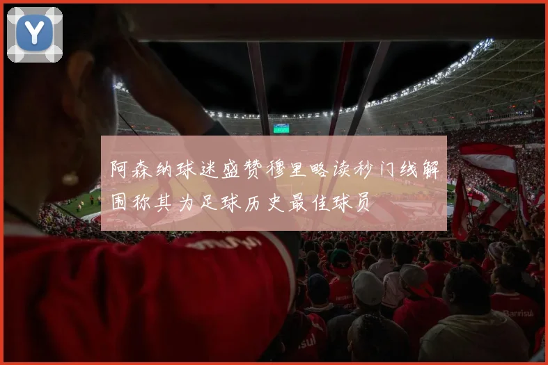 阿森纳球迷盛赞穆里略读秒门线解围称其为足球历史最佳球员