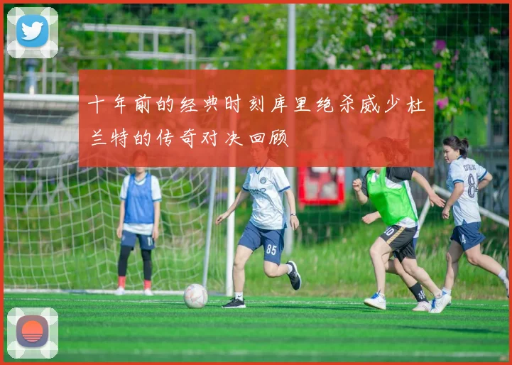 十年前的经典时刻库里绝杀威少杜兰特的传奇对决回顾