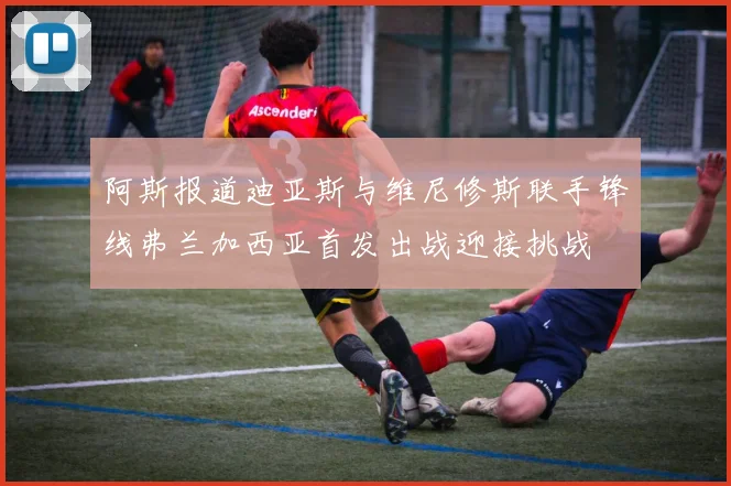 阿斯报道迪亚斯与维尼修斯联手锋线弗兰加西亚首发出战迎接挑战