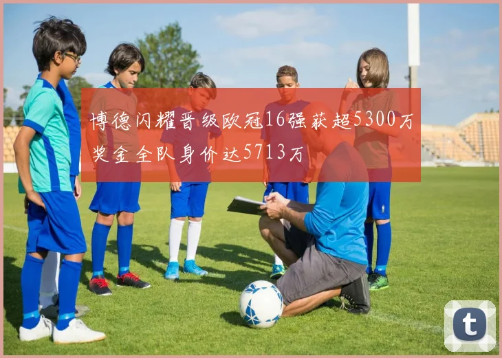 博德闪耀晋级欧冠16强获超5300万奖金全队身价达5713万