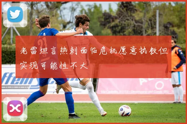 老雷坦言热刺面临危机愿意执教但实现可能性不大