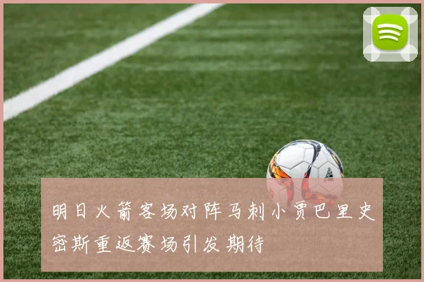 明日火箭客场对阵马刺小贾巴里史密斯重返赛场引发期待