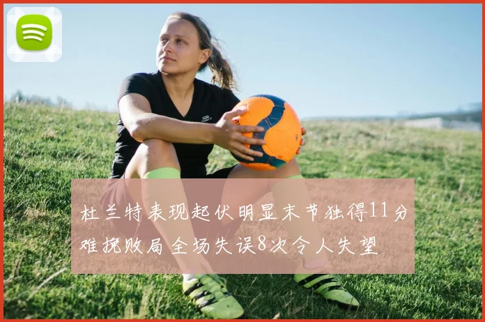 杜兰特表现起伏明显末节独得11分难挽败局全场失误8次令人失望