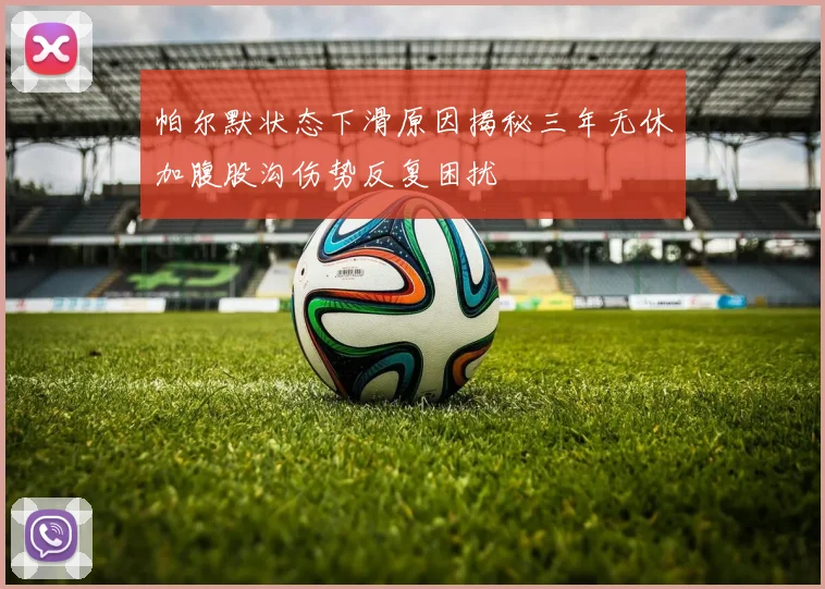 帕尔默状态下滑原因揭秘三年无休加腹股沟伤势反复困扰