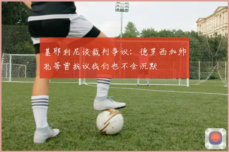 基耶利尼谈裁判争议：德罗西加帅孔蒂曾抗议我们也不会沉默