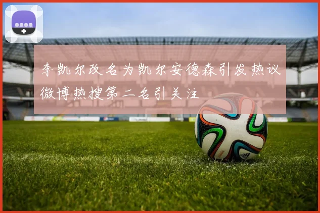 李凯尔改名为凯尔安德森引发热议微博热搜第二名引关注