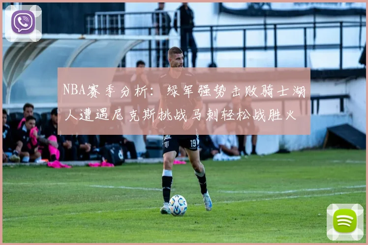 NBA赛季分析：绿军强势击败骑士湖人遭遇尼克斯挑战马刺轻松战胜火箭